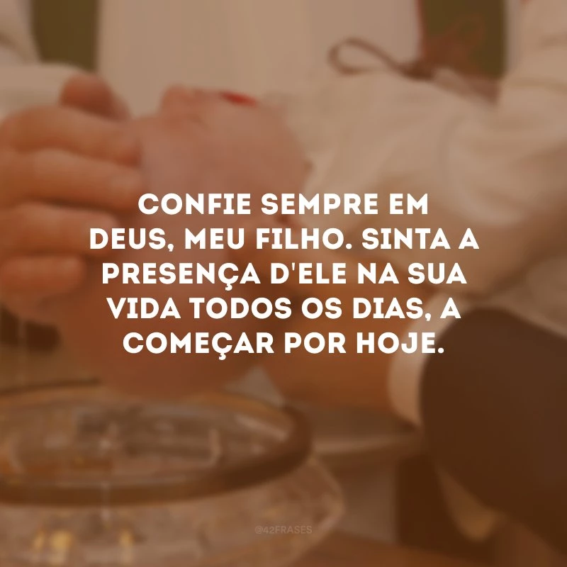Confie sempre em Deus, meu filho. Sinta a presença d\'Ele na sua vida todos os dias, a começar por hoje.
