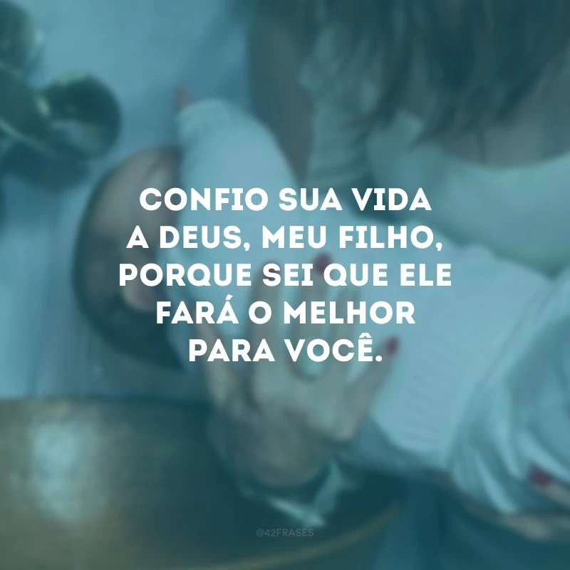 Confio sua vida a Deus, meu filho, porque sei que Ele fará o melhor para você.