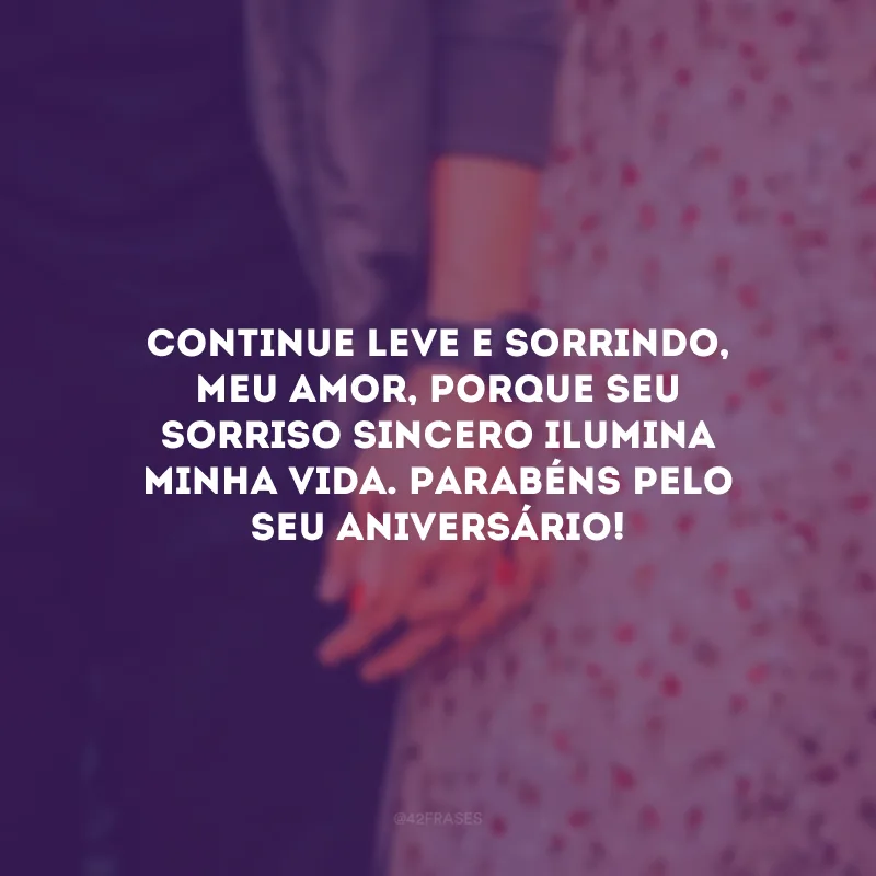 Continue leve e sorrindo, meu amor, porque seu sorriso sincero ilumina minha vida. Parabéns pelo seu aniversário!