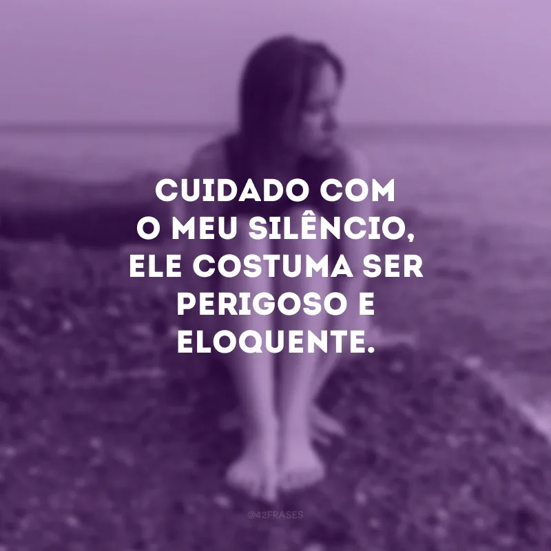 Cuidado com o meu silêncio, ele costuma ser perigoso e eloquente.