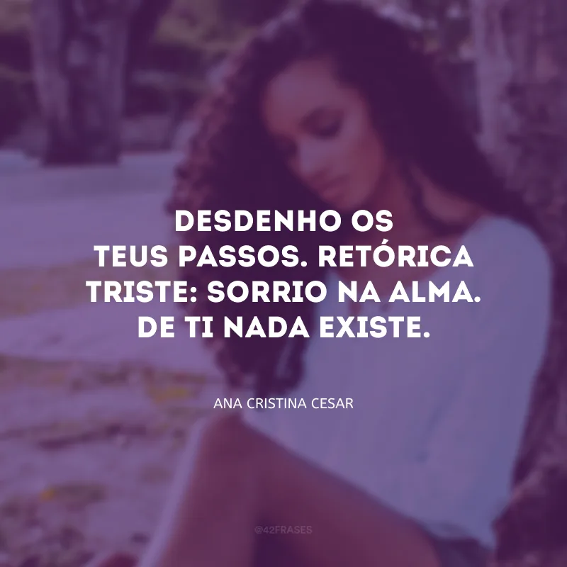 Desdenho os teus passos. Retórica triste: sorrio na alma. De ti nada existe.