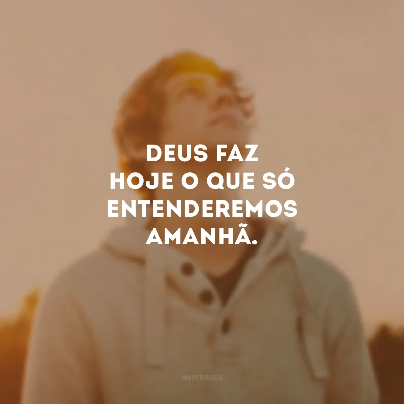 Deus faz hoje o que só entenderemos amanhã. 