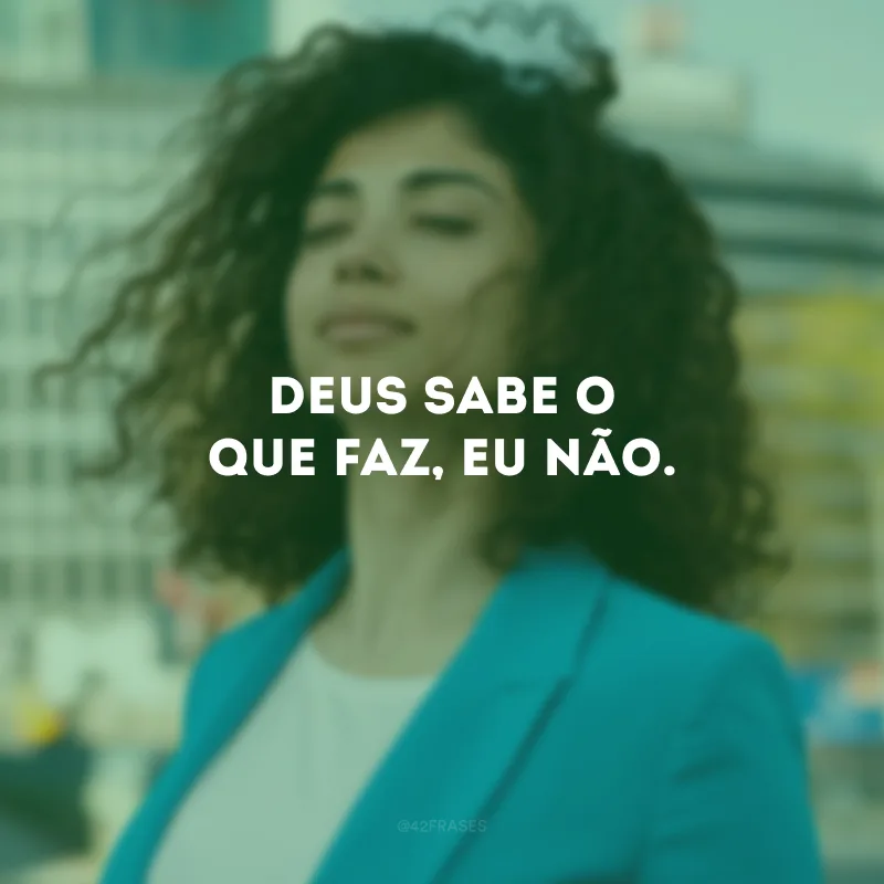 Deus sabe o que faz, eu não. 