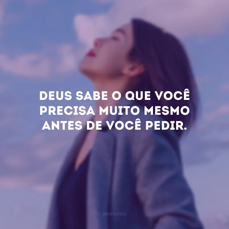 Deus sabe o que você precisa muito mesmo antes de você pedir. 