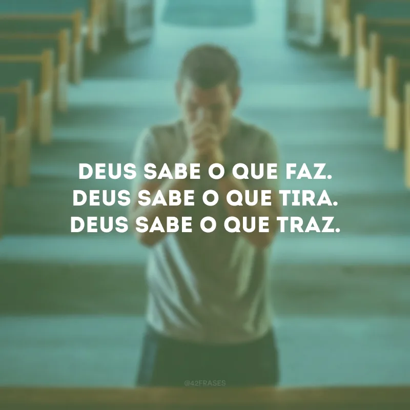 Deus sabe o que faz. Deus sabe o que tira. Deus sabe o que traz.