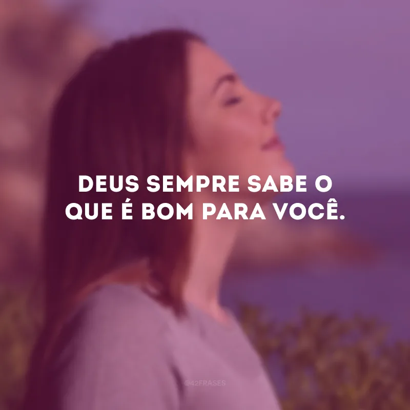 Deus sempre sabe o que é bom para você. 