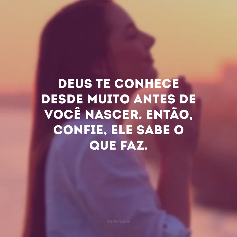 Deus te conhece desde muito antes de você nascer. Então, confie, Ele sabe o que faz. 