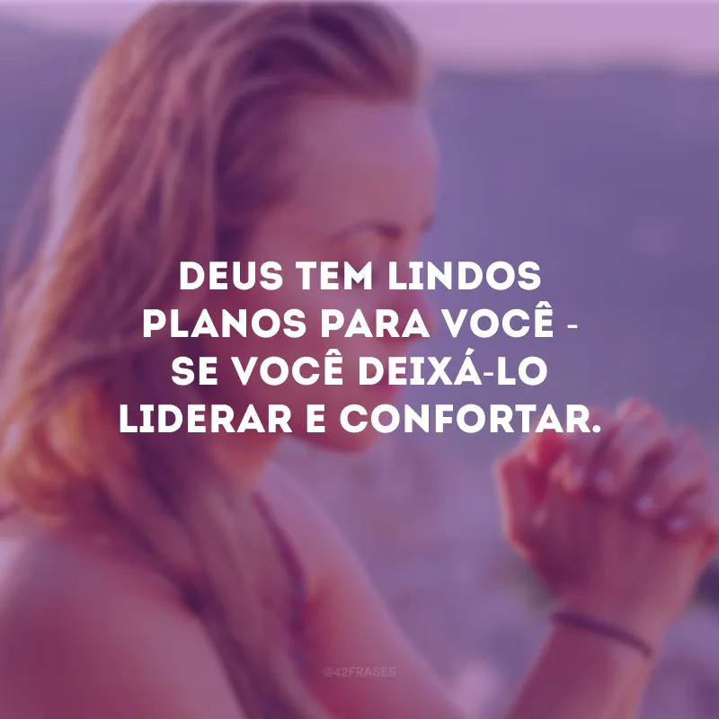 Deus tem lindos planos para você - se você deixá-Lo liderar e confortar.