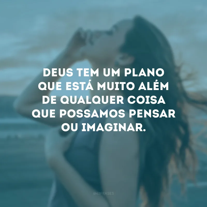 Deus tem um plano que está muito além de qualquer coisa que possamos pensar ou imaginar.