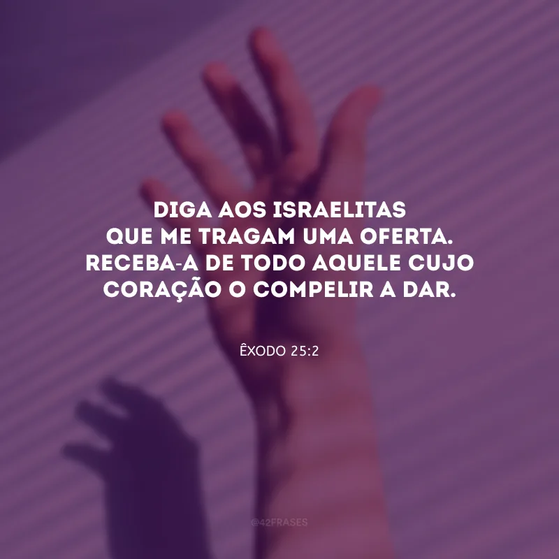 Diga aos israelitas que me tragam uma oferta. Receba-a de todo aquele cujo coração o compelir a dar.
