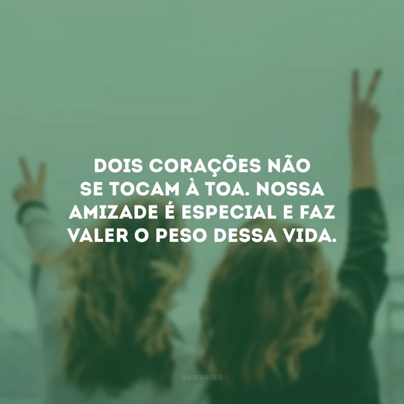 Dois corações não se tocam à toa. Nossa amizade é especial e faz valer o peso dessa vida.