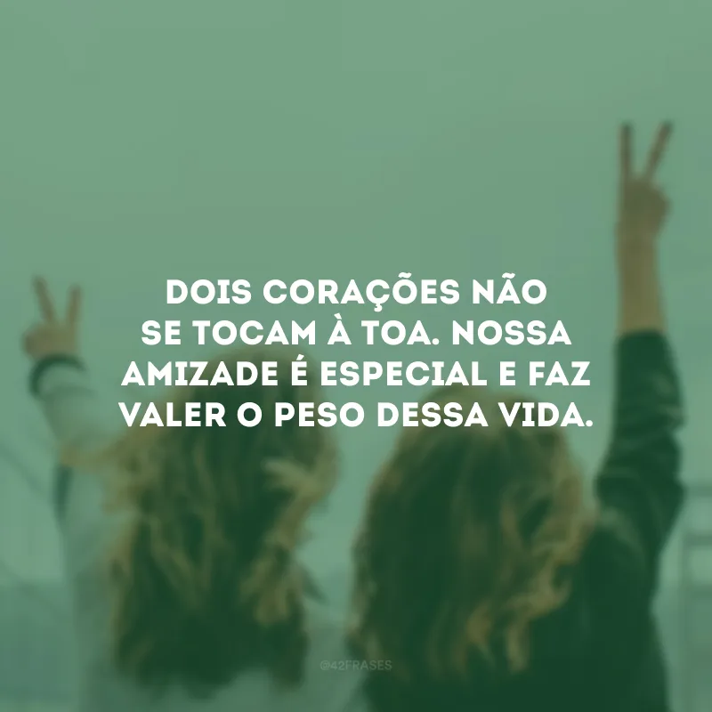 Dois corações não se tocam à toa. Nossa amizade é especial e faz valer o peso dessa vida.