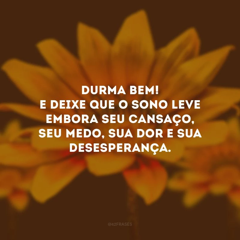 Durma bem! E deixe que o sono leve embora seu cansaço, seu medo, sua dor e sua desesperança.