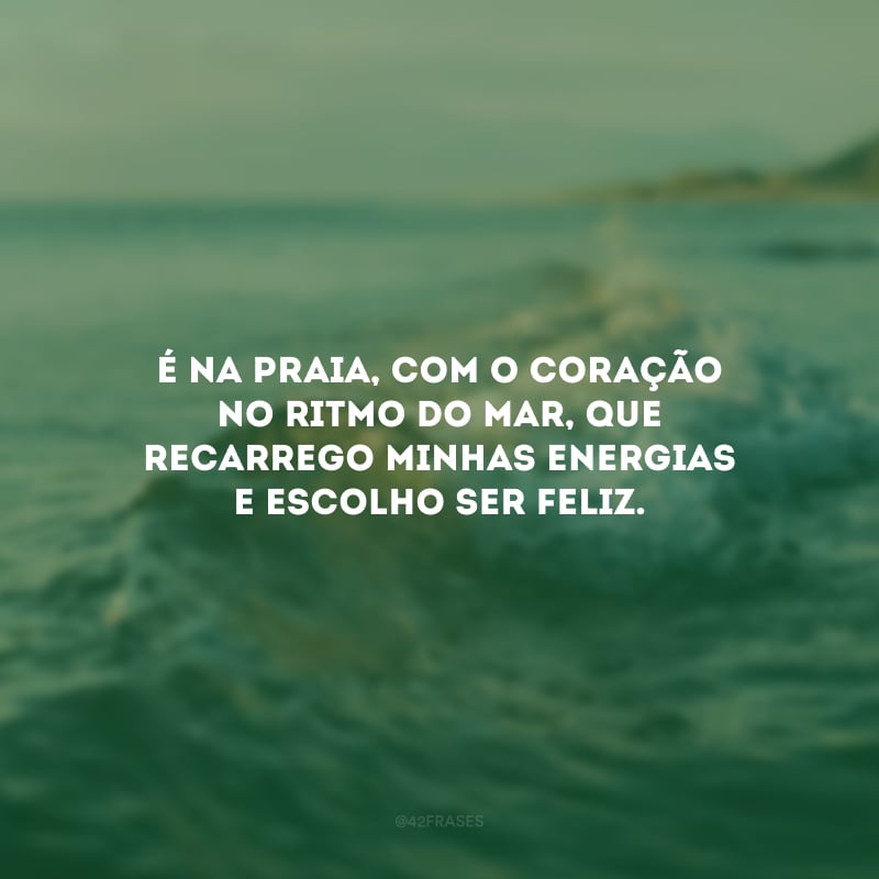 É na praia, com o coração no ritmo do mar, que recarrego minhas energias e escolho ser feliz.