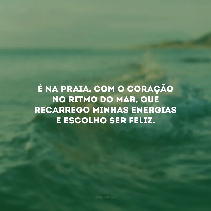 É na praia, com o coração no ritmo do mar, que recarrego minhas energias e escolho ser feliz.