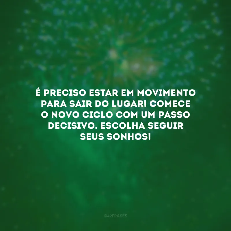 É preciso estar em movimento para sair do lugar! Comece o novo ciclo com um passo decisivo. Escolha seguir seus sonhos!