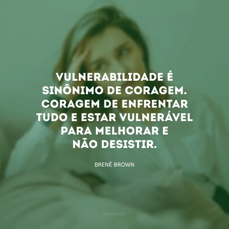 Vulnerabilidade é sinônimo de coragem. Coragem de enfrentar tudo e estar vulnerável para melhorar e não desistir.