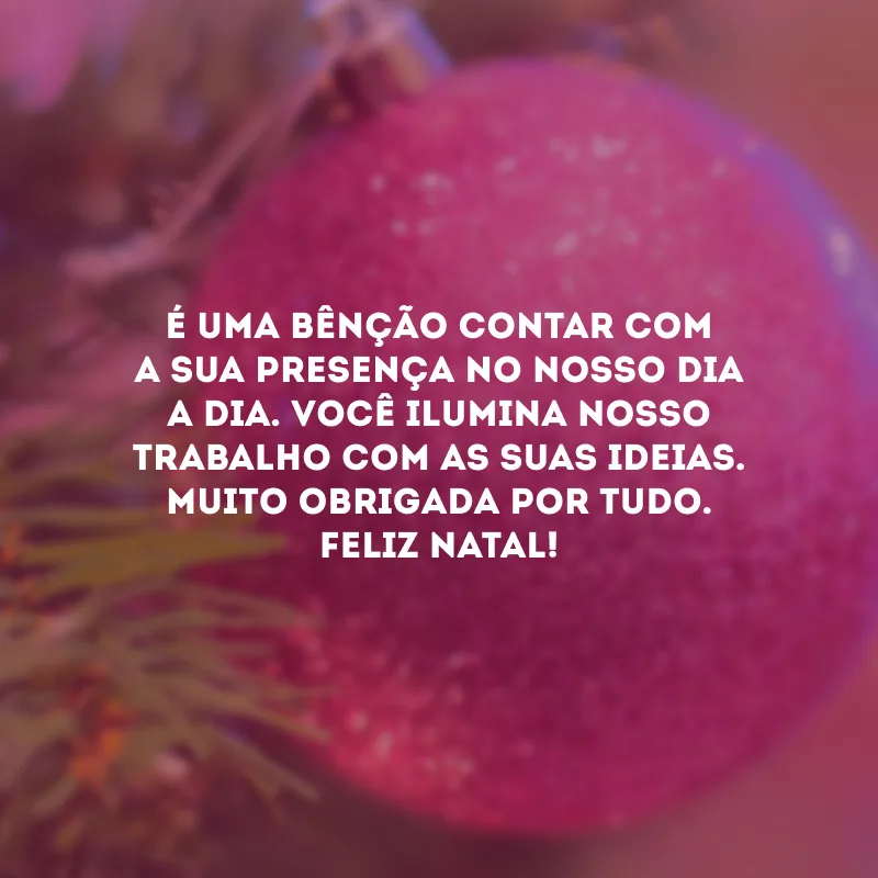 É uma bênção contar com a sua presença no nosso dia a dia. Você ilumina nosso trabalho com as suas ideias. Muito obrigada por tudo. Feliz Natal!