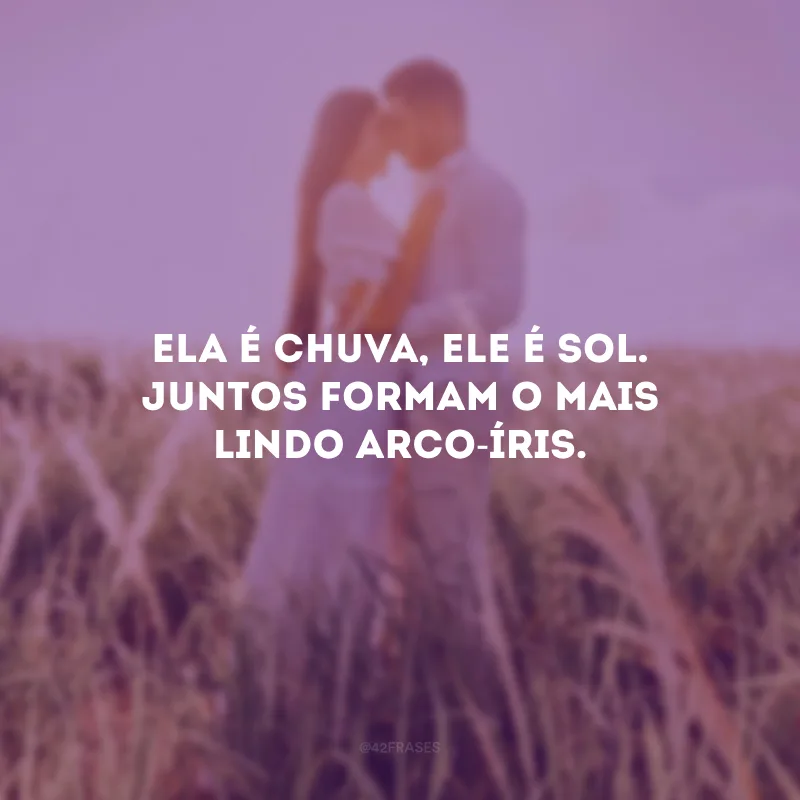 Ela é chuva, ele é sol. Juntos formam o mais lindo arco-íris.