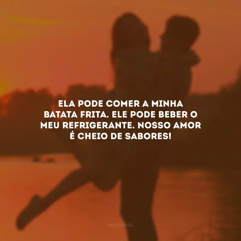 Ela pode comer a minha batata frita. Ele pode beber o meu refrigerante. Nosso amor é cheio de sabores!