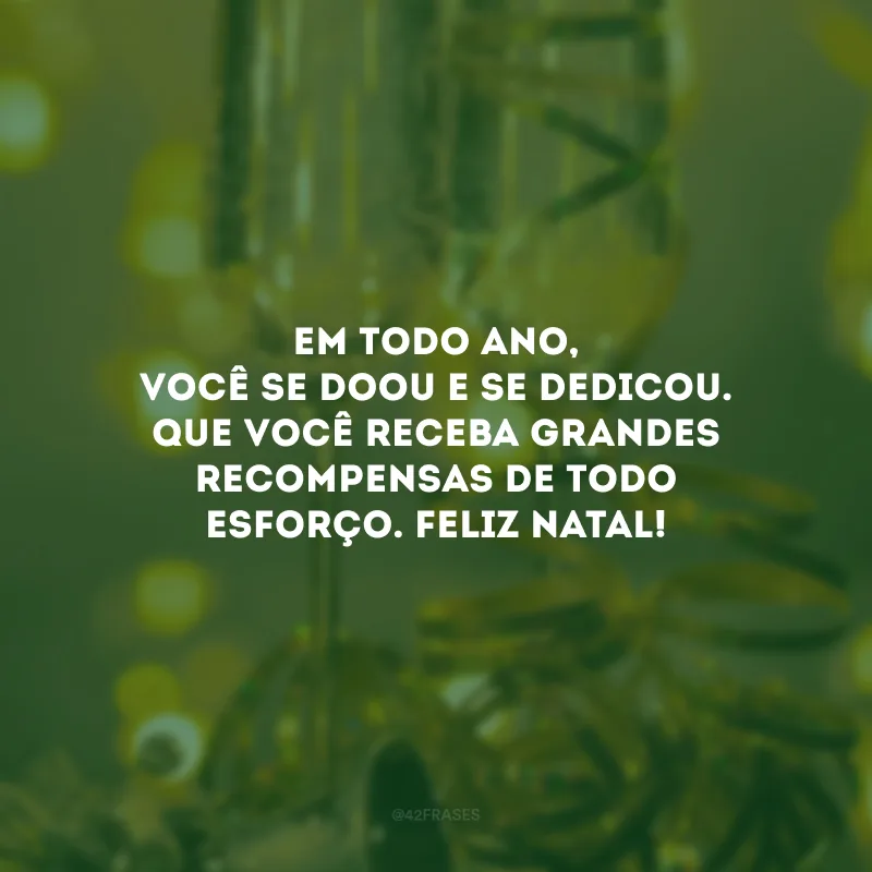 Em todo ano, você se doou e se dedicou. Que você receba grandes recompensas de todo esforço. Feliz Natal!