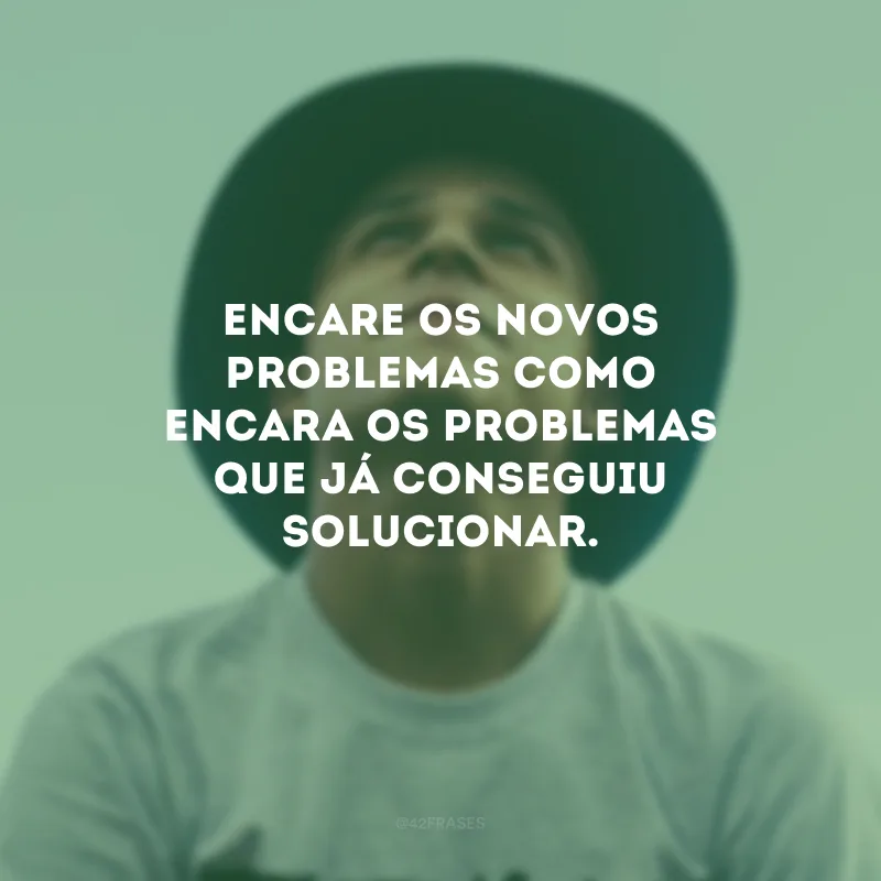 Encare os novos problemas como encara os problemas que já conseguiu solucionar.