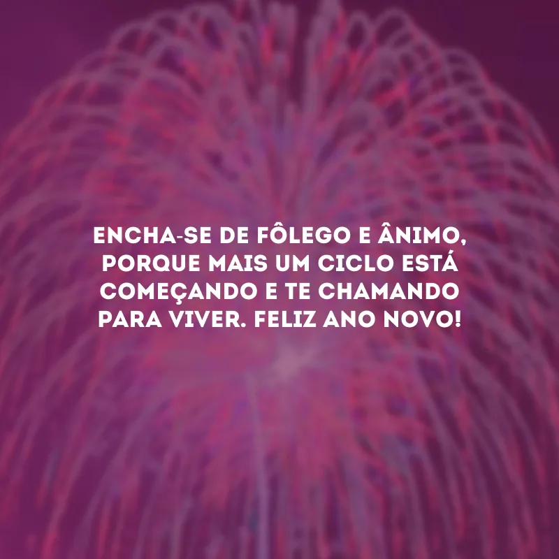 Encha-se de fôlego e ânimo, porque mais um ciclo está começando e te chamando para viver. Feliz Ano Novo!