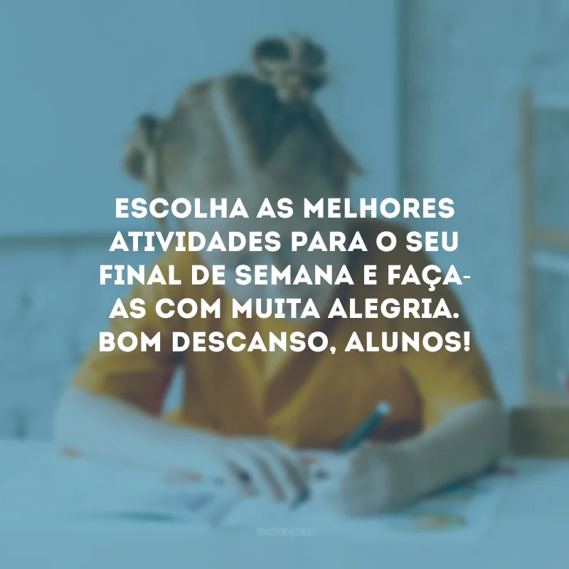Escolha as melhores atividades para o seu final de semana e faça-as com muita alegria. Bom descanso, alunos!