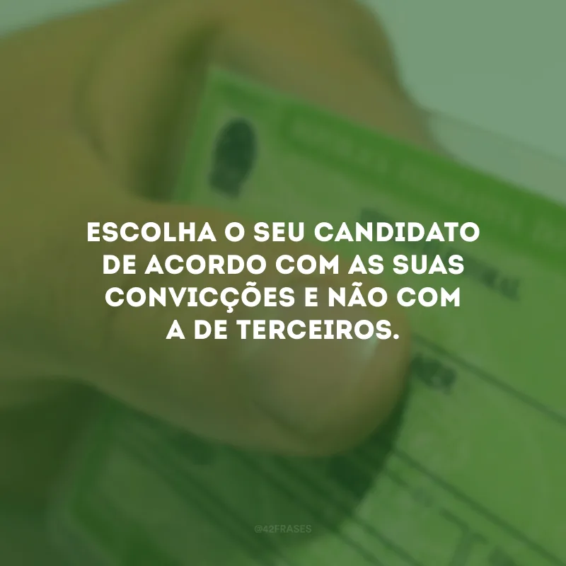 Escolha o seu candidato de acordo com as suas convicções e não com a de terceiros. 