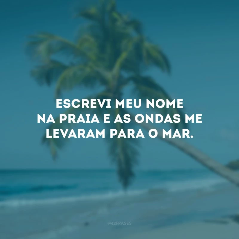 Escrevi meu nome na praia e as ondas me levaram para o mar.