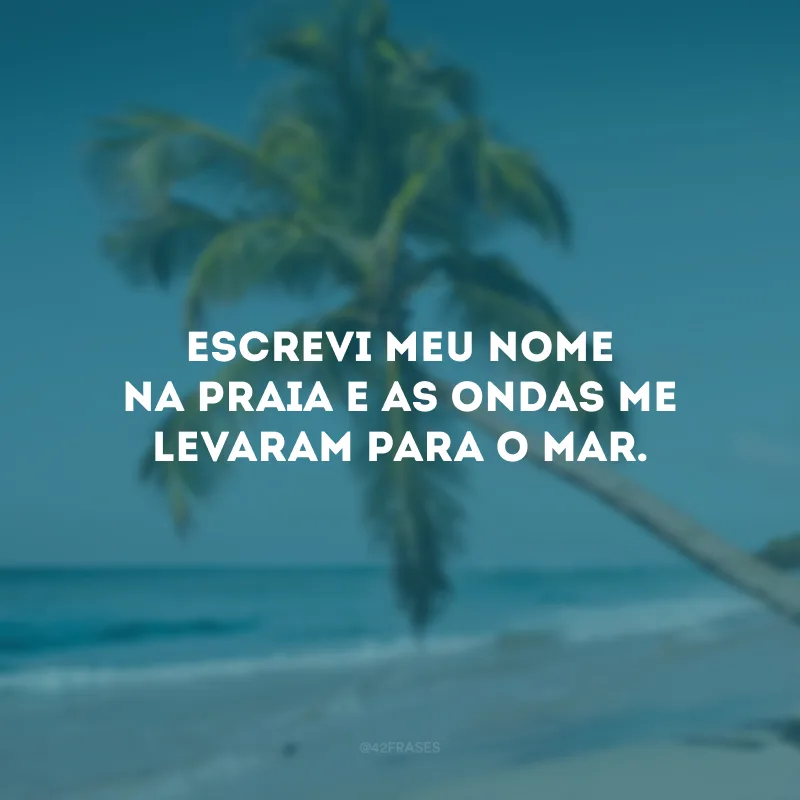 Escrevi meu nome na praia e as ondas me levaram para o mar.