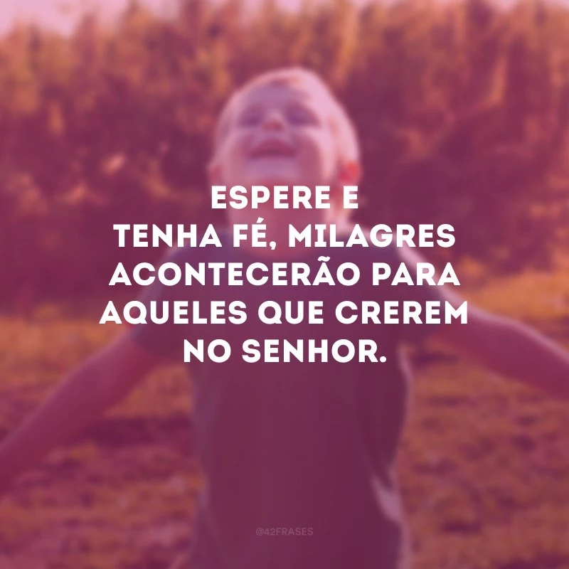 Espere e tenha fé, milagres acontecerão para aqueles que crerem no Senhor.