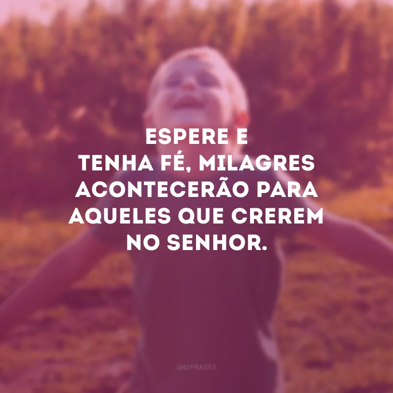 Espere e tenha fé, milagres acontecerão para aqueles que crerem no Senhor.