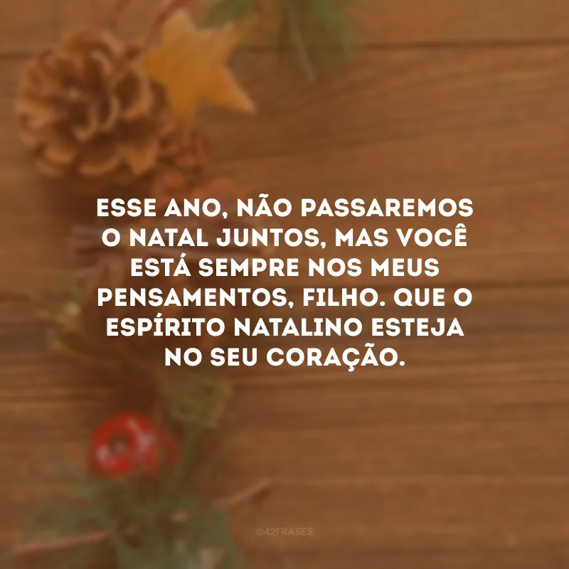 Esse ano, não passaremos o Natal juntos, mas você está sempre nos meus pensamentos, filho. Que o espírito natalino esteja no seu coração.