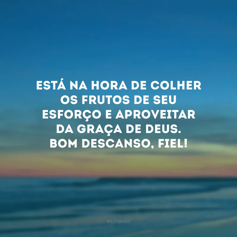 Está na hora de colher os frutos de seu esforço e aproveitar da graça de Deus. Bom descanso, fiel!