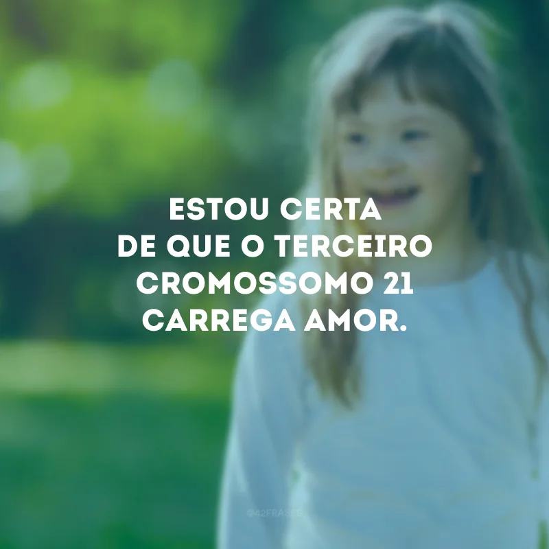 Estou certa de que o terceiro cromossomo 21 carrega amor.