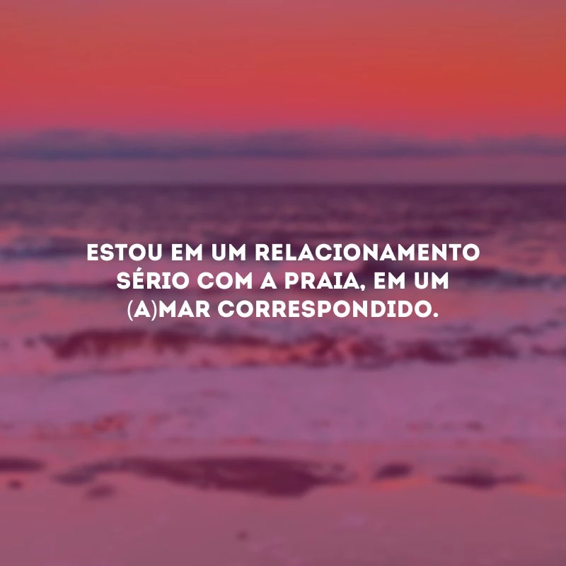 Estou em um relacionamento sério com a praia, em um (a)mar correspondido.
