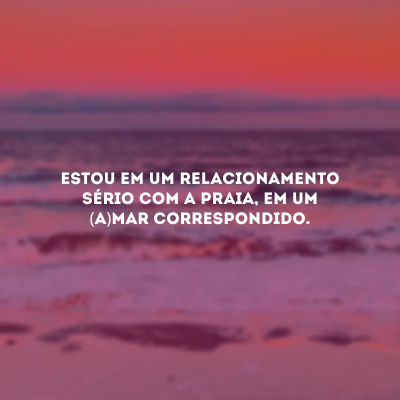 Estou em um relacionamento sério com a praia, em um (a)mar correspondido.