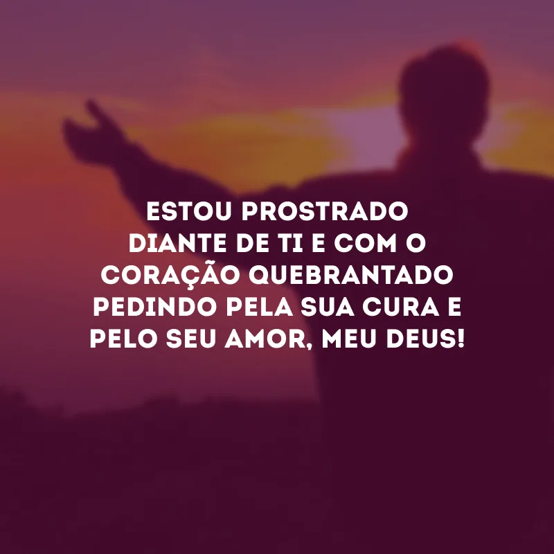 Estou prostrado diante de Ti e com o coração quebrantado pedindo pela Sua cura e pelo Seu amor, meu Deus!