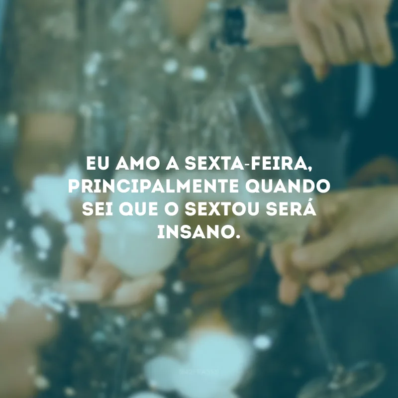 Eu amo a sexta-feira, principalmente quando sei que o sextou será insano.