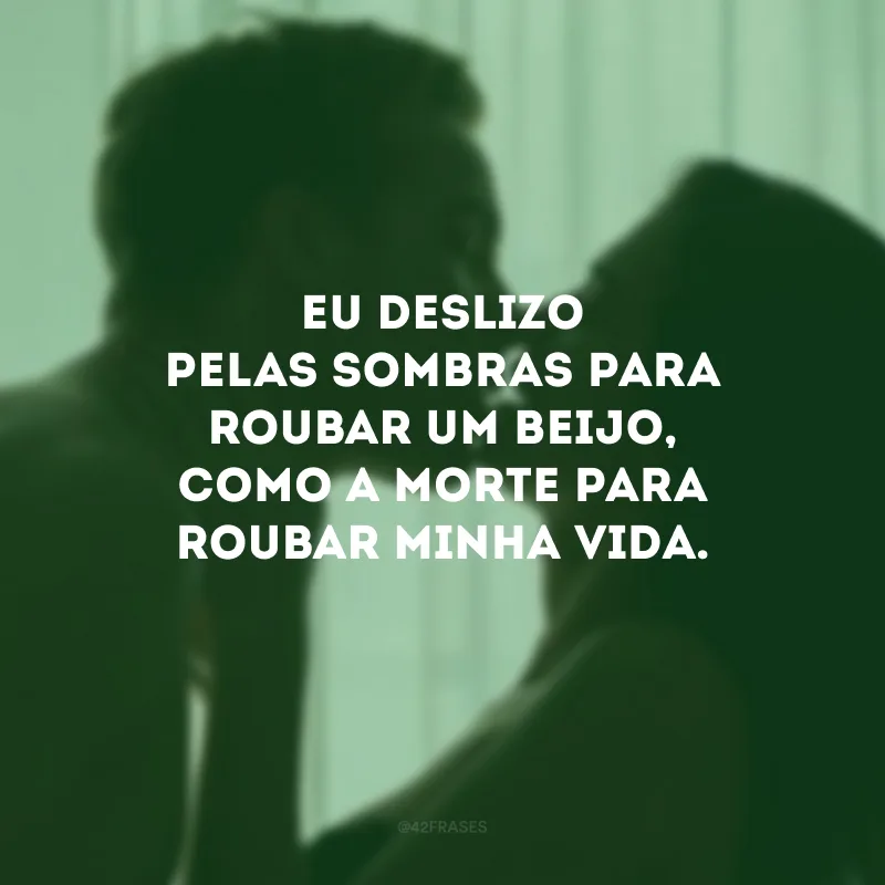Eu deslizo pelas sombras para roubar um beijo, como a morte para roubar minha vida.