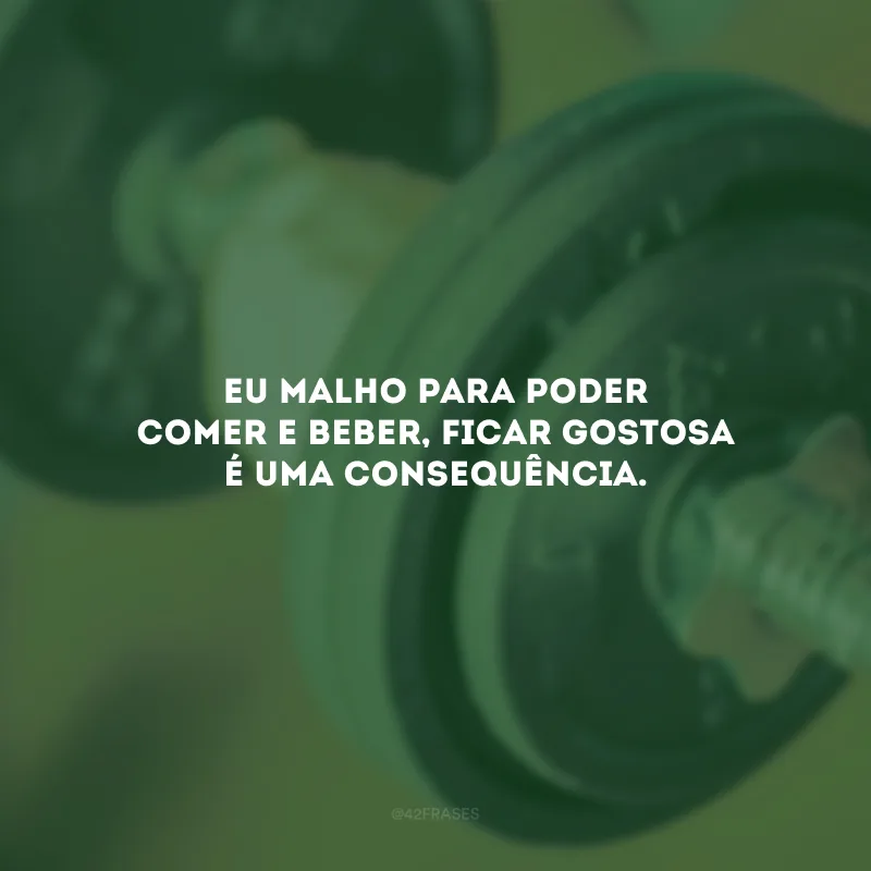 Eu malho para poder comer e beber, ficar gostosa é uma consequência.
