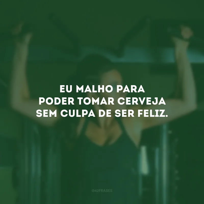 Eu malho para poder tomar cerveja sem culpa de ser feliz.