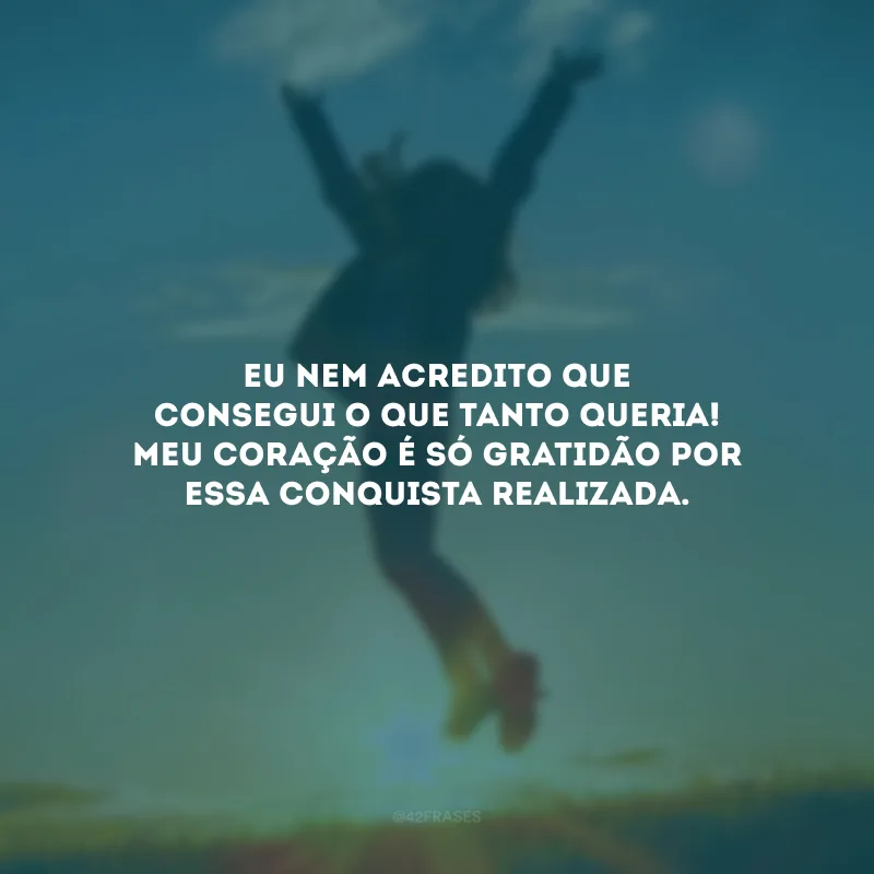 Eu nem acredito que consegui o que tanto queria! Meu coração é só gratidão por essa conquista realizada.