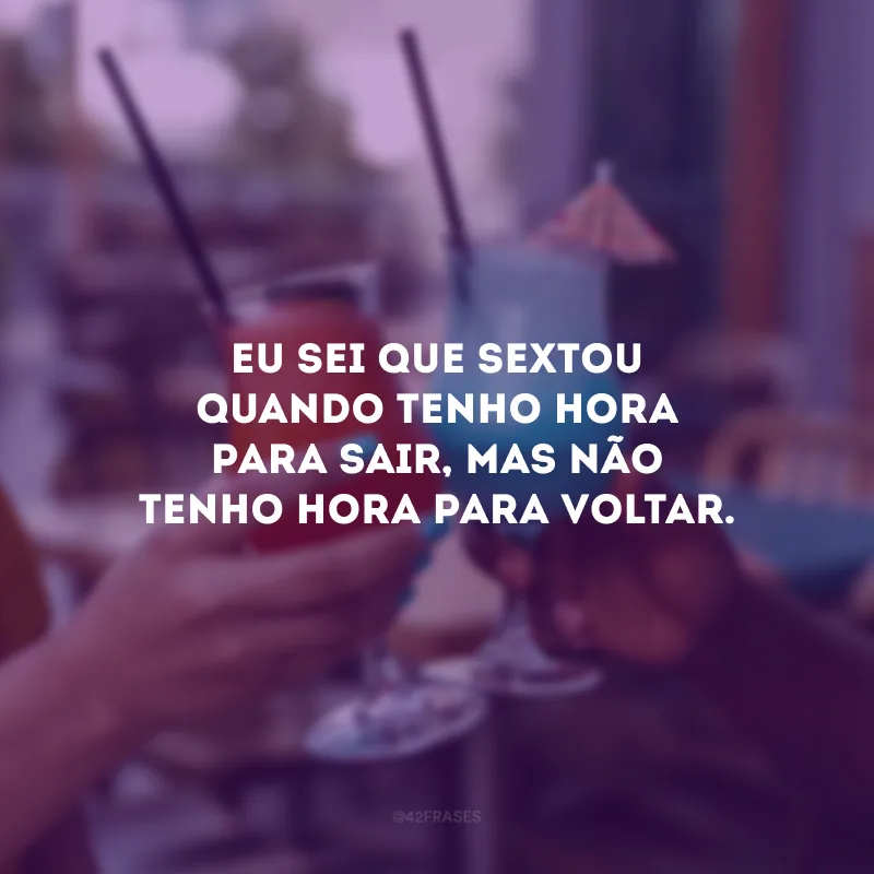 Eu sei que sextou quando tenho hora para sair, mas não tenho hora para voltar.