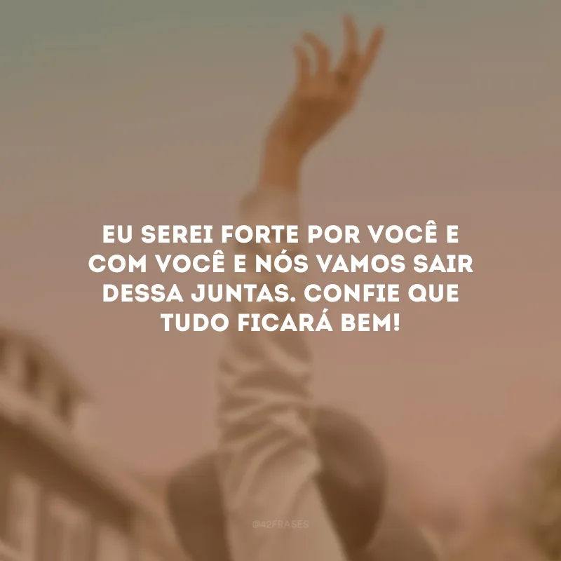 Eu serei forte por você e com você e nós vamos sair dessa juntas. Confie que tudo ficará bem!