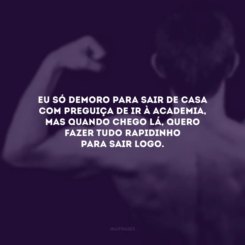 Eu só demoro para sair de casa com preguiça de ir à academia, mas quando chego lá, quero fazer tudo rapidinho para sair logo.