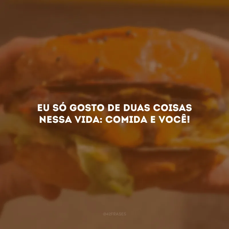 Eu só gosto de duas coisas nessa vida: comida e você!