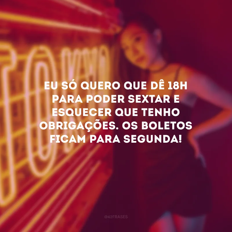 Eu só quero que dê 18h para poder sextar e esquecer que tenho obrigações. Os boletos ficam para segunda!