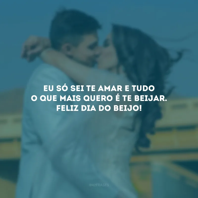 Eu só sei te amar e tudo o que mais quero é te beijar. Feliz Dia do Beijo!